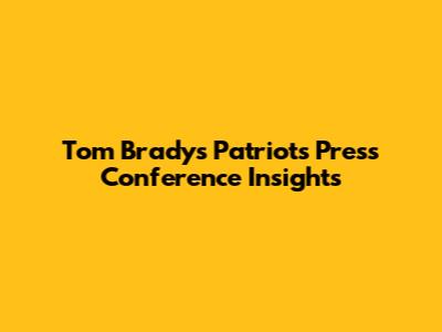 Tom Brady's Patriots Press Conference Insights