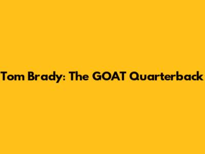 Tom Brady: The GOAT Quarterback