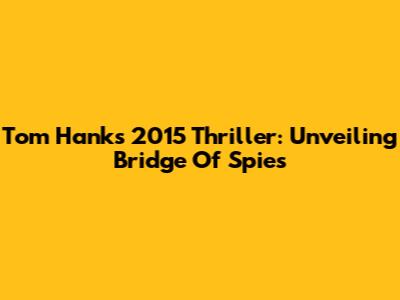 Tom Hanks' 2015 Thriller: Unveiling "Bridge Of Spies"