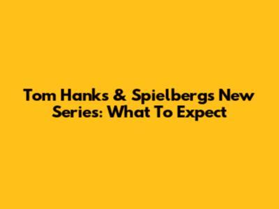 Tom Hanks & Spielberg's New Series: What To Expect