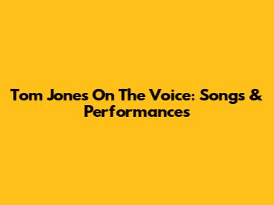 Tom Jones On The Voice: Songs & Performances