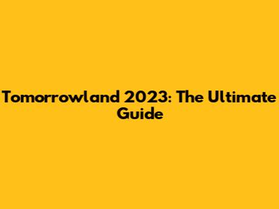 Tomorrowland 2023: The Ultimate Guide