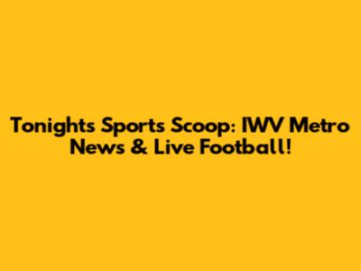 Tonight's Sports Scoop: IWV Metro News & Live Football!