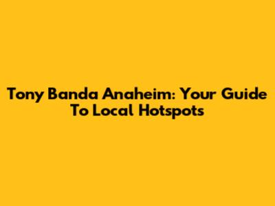 Tony Banda Anaheim: Your Guide To Local Hotspots