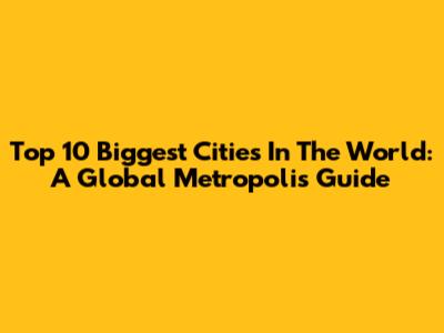 Top 10 Biggest Cities In The World: A Global Metropolis Guide