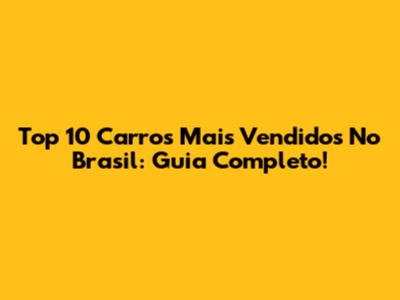Top 10 Carros Mais Vendidos No Brasil: Guia Completo!