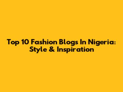 Top 10 Fashion Blogs In Nigeria: Style & Inspiration