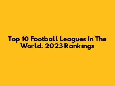 Top 10 Football Leagues In The World: 2023 Rankings