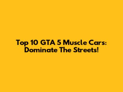 Top 10 GTA 5 Muscle Cars: Dominate The Streets!