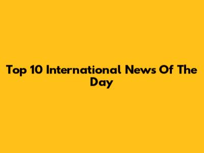 Top 10 International News Of The Day