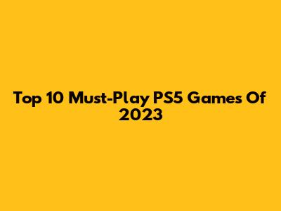 Top 10 Must-Play PS5 Games Of 2023