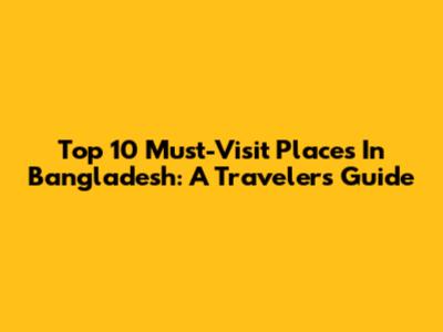 Top 10 Must-Visit Places In Bangladesh: A Traveler's Guide
