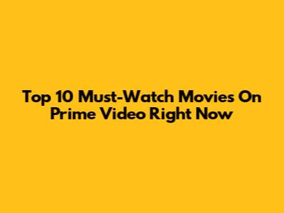 Top 10 Must-Watch Movies On Prime Video Right Now