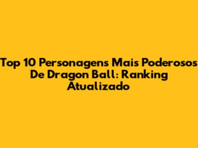 Top 10 Personagens Mais Poderosos De Dragon Ball: Ranking Atualizado