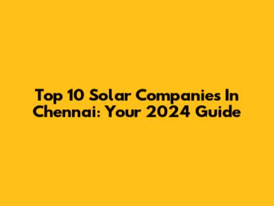 Top 10 Solar Companies In Chennai: Your 2024 Guide