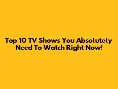Top 10 TV Shows You Absolutely Need To Watch Right Now!