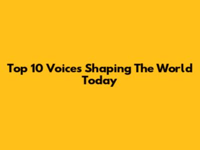 Top 10 Voices Shaping The World Today