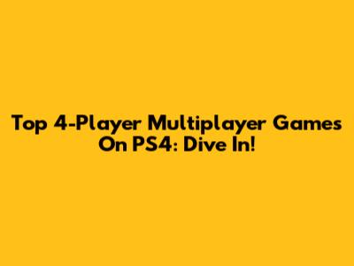 Top 4-Player Multiplayer Games On PS4: Dive In!