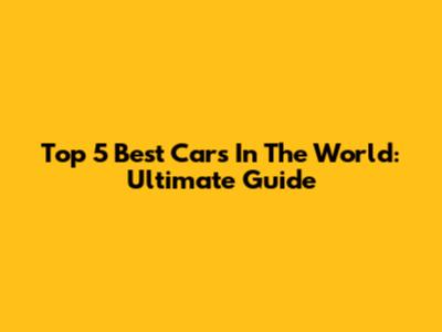 Top 5 Best Cars In The World: Ultimate Guide