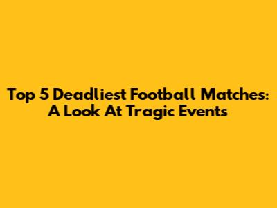 Top 5 Deadliest Football Matches: A Look At Tragic Events
