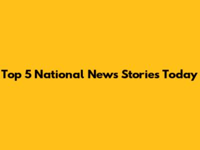 Top 5 National News Stories Today