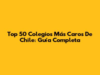 Top 50 Colegios Más Caros De Chile: Guía Completa