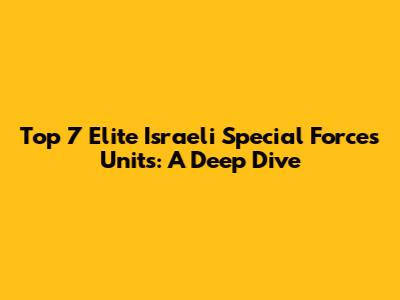 Top 7 Elite Israeli Special Forces Units: A Deep Dive