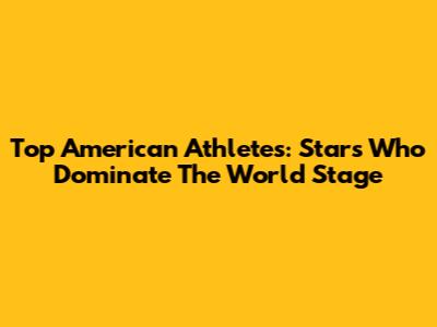 Top American Athletes: Stars Who Dominate The World Stage