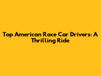 Top American Race Car Drivers: A Thrilling Ride