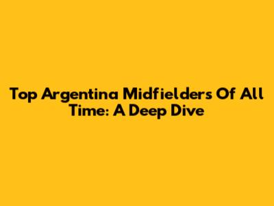 Top Argentina Midfielders Of All Time: A Deep Dive