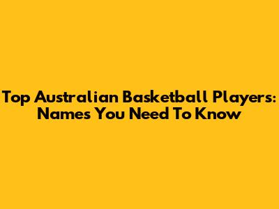 Top Australian Basketball Players: Names You Need To Know