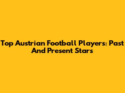 Top Austrian Football Players: Past And Present Stars