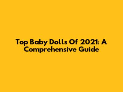 Top Baby Dolls Of 2021: A Comprehensive Guide