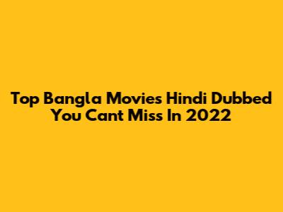 Top Bangla Movies Hindi Dubbed You Can't Miss In 2022