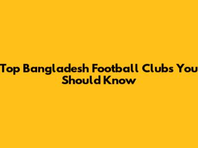Top Bangladesh Football Clubs You Should Know