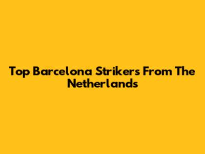 Top Barcelona Strikers From The Netherlands