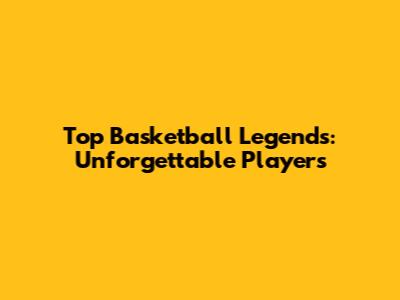 Top Basketball Legends: Unforgettable Players