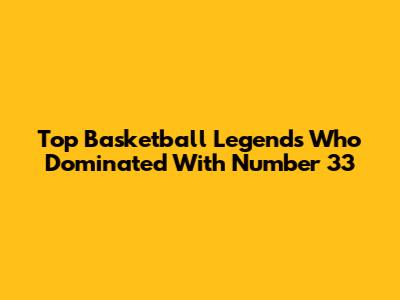 Top Basketball Legends Who Dominated With Number 33