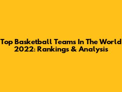 Top Basketball Teams In The World 2022: Rankings & Analysis