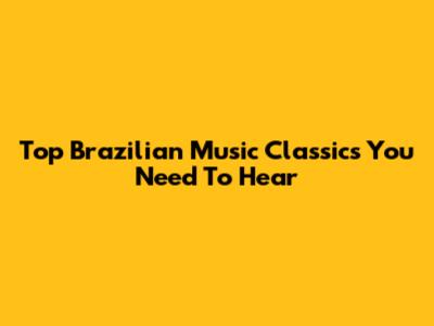 Top Brazilian Music Classics You Need To Hear