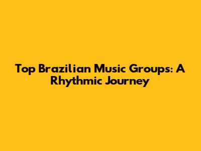 Top Brazilian Music Groups: A Rhythmic Journey