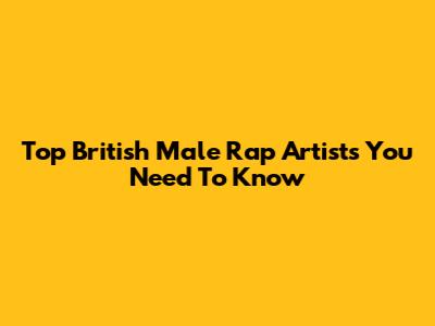 Top British Male Rap Artists You Need To Know