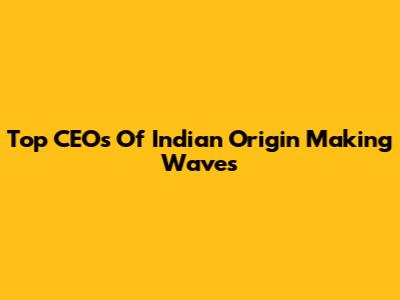 Top CEOs Of Indian Origin Making Waves