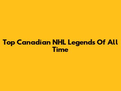 Top Canadian NHL Legends Of All Time