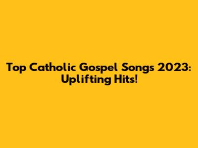 Top Catholic Gospel Songs 2023: Uplifting Hits!