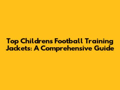 Top Children's Football Training Jackets: A Comprehensive Guide