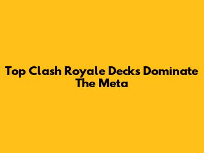 Top Clash Royale Decks Dominate The Meta