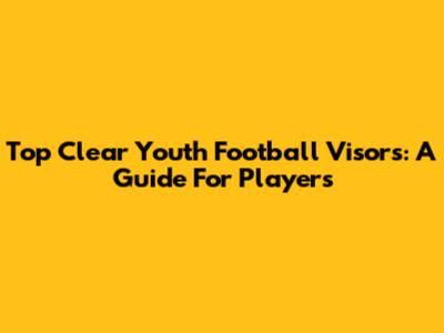Top Clear Youth Football Visors: A Guide For Players
