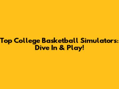 Top College Basketball Simulators: Dive In & Play!