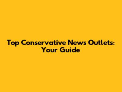 Top Conservative News Outlets: Your Guide